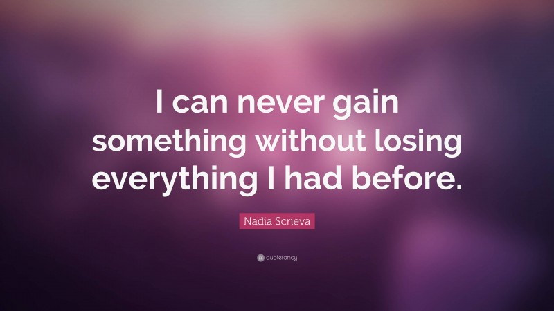 Nadia Scrieva Quote: “I can never gain something without losing everything I had before.”