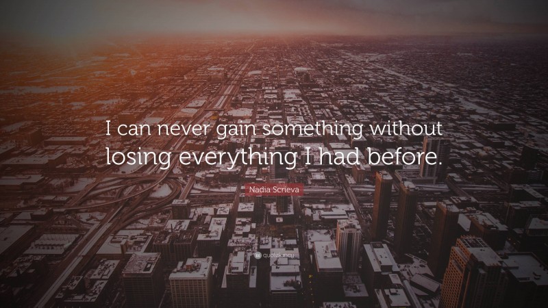 Nadia Scrieva Quote: “I can never gain something without losing everything I had before.”