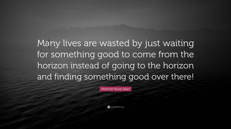 Mehmet Murat ildan Quote: “Many lives are wasted by just waiting for something good to come from the horizon instead of going to the horizon and finding something good over there!”
