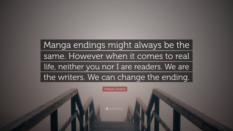 Hideaki Sorachi Quote: “Manga endings might always be the same. However when it comes to real life, neither you nor I are readers. We are the writers. We can change the ending.”