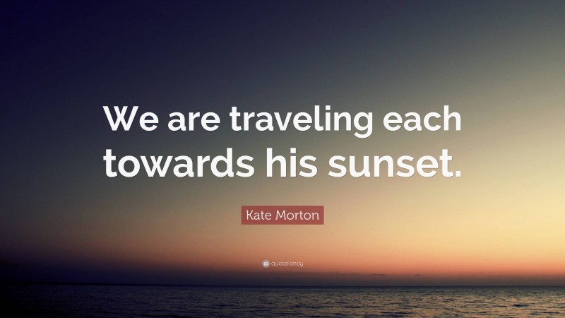Kate Morton Quote: “We are traveling each towards his sunset.”