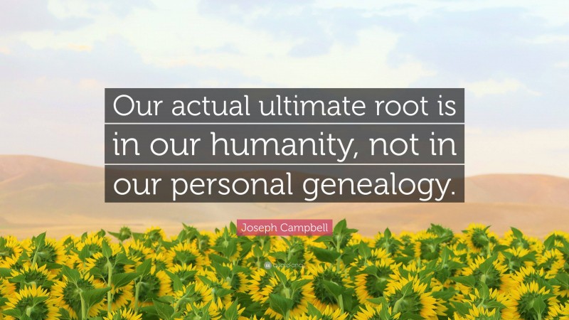 Joseph Campbell Quote: “Our actual ultimate root is in our humanity, not in our personal genealogy.”