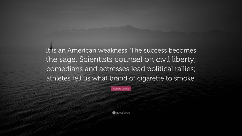 Robert Leckie Quote: “It is an American weakness. The success becomes the sage. Scientists counsel on civil liberty; comedians and actresses lead political rallies; athletes tell us what brand of cigarette to smoke.”