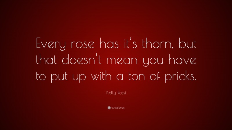 Kelly Rossi Quote: “Every rose has it’s thorn, but that doesn’t mean you have to put up with a ton of pricks.”