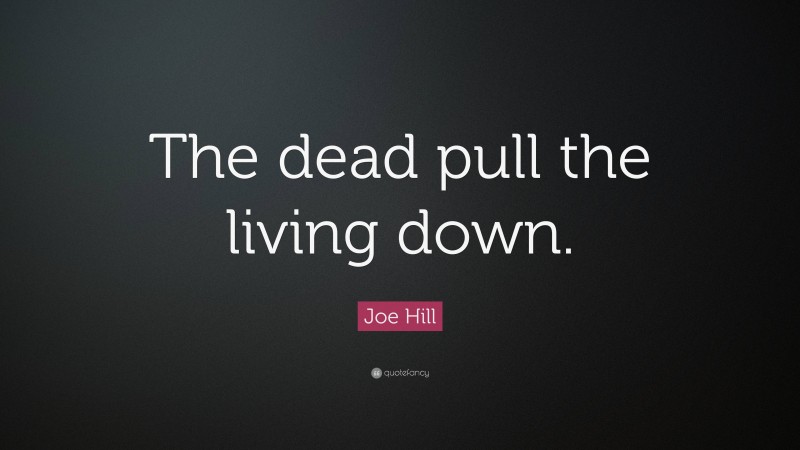 Joe Hill Quote: “The dead pull the living down.”