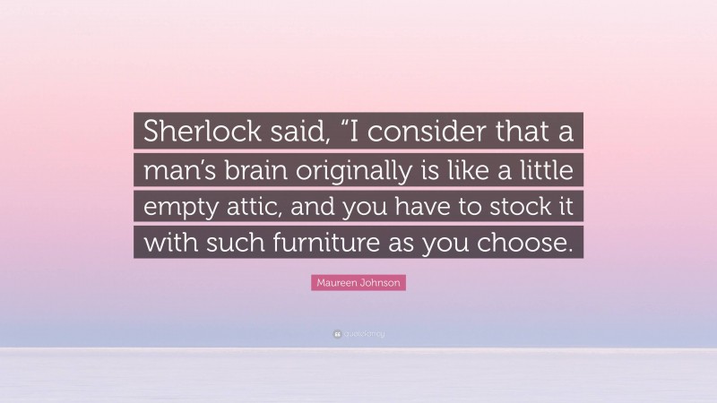 Maureen Johnson Quote: “Sherlock said, “I consider that a man’s brain originally is like a little empty attic, and you have to stock it with such furniture as you choose.”