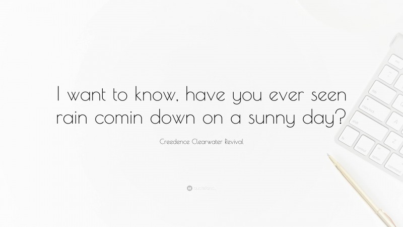 Creedence Clearwater Revival Quote: “I want to know, have you ever seen rain comin down on a sunny day?”