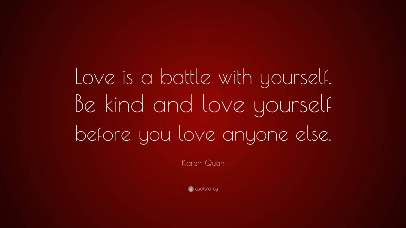 Karen Quan Quote: “Love is a battle with yourself. Be kind and love yourself before you love anyone else.”