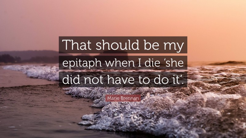 Marie Brennan Quote: “That should be my epitaph when I die ‘she did not have to do it’.”
