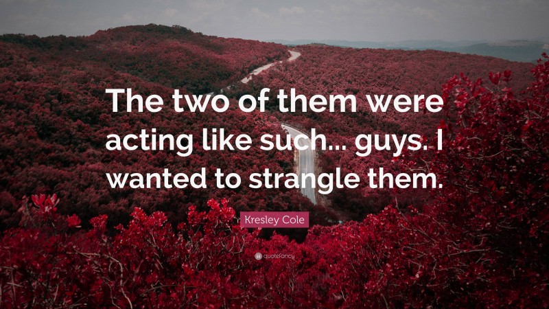 Kresley Cole Quote: “The two of them were acting like such... guys. I wanted to strangle them.”
