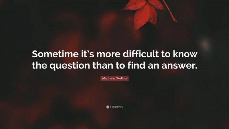 Matthew Skelton Quote: “Sometime it’s more difficult to know the question than to find an answer.”