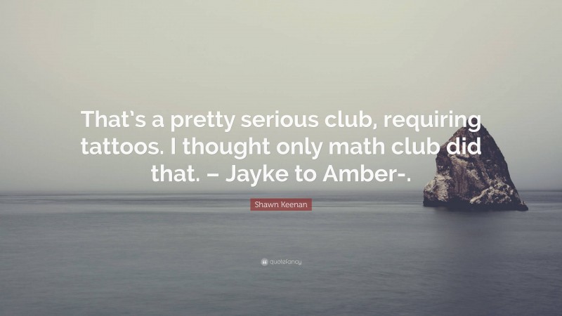 Shawn Keenan Quote: “That’s a pretty serious club, requiring tattoos. I thought only math club did that. – Jayke to Amber-.”