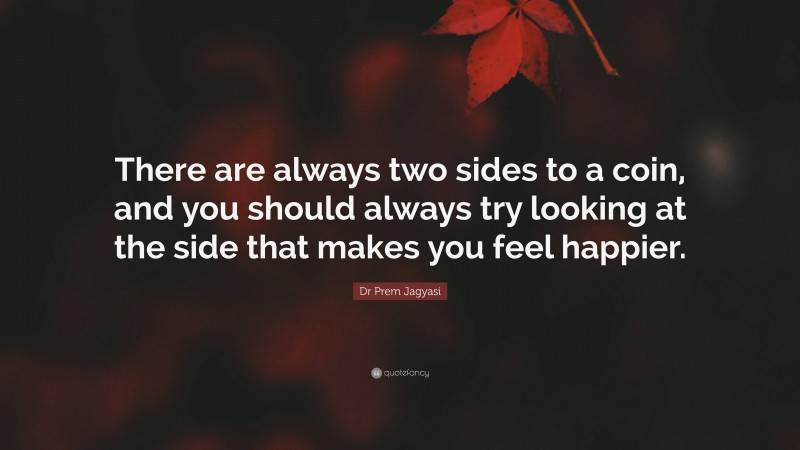 Dr Prem Jagyasi Quote: “There are always two sides to a coin, and you should always try looking at the side that makes you feel happier.”