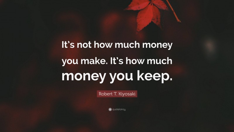 Robert T. Kiyosaki Quote: “It’s not how much money you make. It’s how much money you keep.”