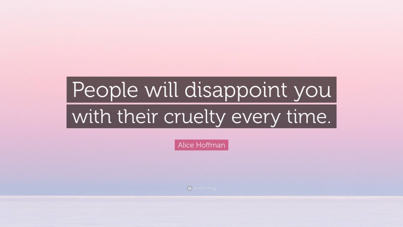 Alice Hoffman Quote: “People will disappoint you with their cruelty every time.”