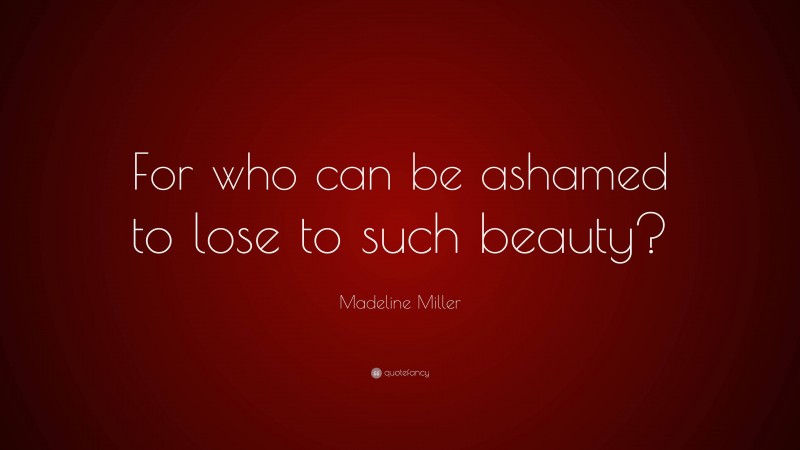 Madeline Miller Quote: “For who can be ashamed to lose to such beauty?”
