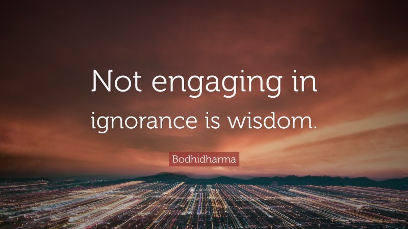 Bodhidharma Quote: “Not engaging in ignorance is wisdom.”