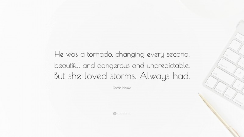 Sarah Noffke Quote: “He was a tornado, changing every second, beautiful and dangerous and unpredictable. But she loved storms. Always had.”