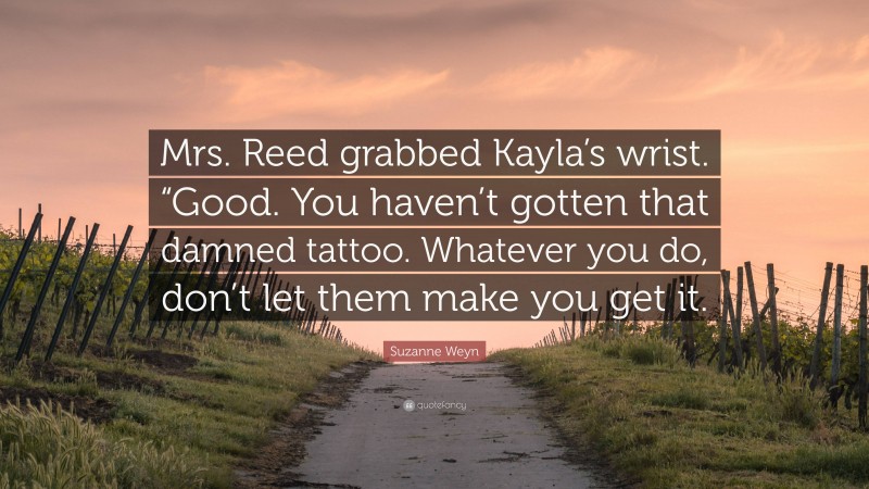 Suzanne Weyn Quote: “Mrs. Reed grabbed Kayla’s wrist. “Good. You haven’t gotten that damned tattoo. Whatever you do, don’t let them make you get it.”