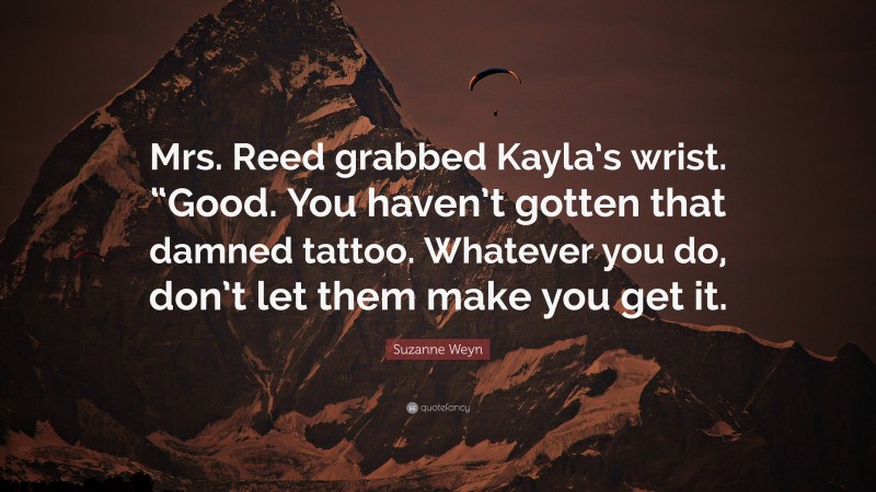Suzanne Weyn Quote: “Mrs. Reed grabbed Kayla’s wrist. “Good. You haven’t gotten that damned tattoo. Whatever you do, don’t let them make you get it.”