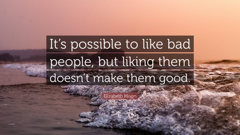 Elizabeth Moon Quote: “It’s possible to like bad people, but liking them doesn’t make them good.”