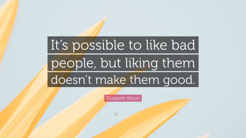 Elizabeth Moon Quote: “It’s possible to like bad people, but liking them doesn’t make them good.”