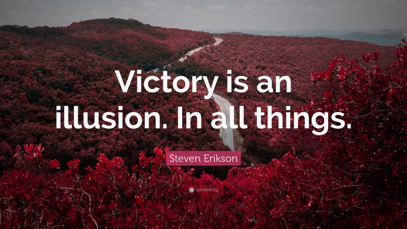 Steven Erikson Quote: “Victory is an illusion. In all things.”