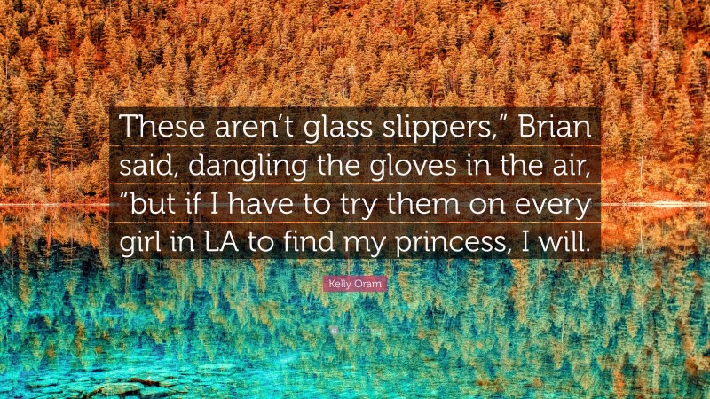 Kelly Oram Quote: “These aren’t glass slippers,” Brian said, dangling the gloves in the air, “but if I have to try them on every girl in LA to find my princess, I will.”