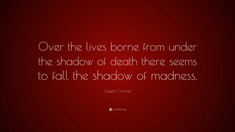 Joseph Conrad Quote: “Over the lives borne from under the shadow of death there seems to fall the shadow of madness.”