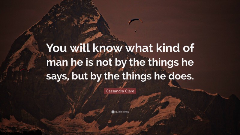 Cassandra Clare Quote: “You will know what kind of man he is not by the things he says, but by the things he does.”