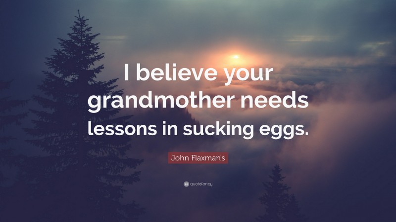 John Flaxman's Quote: “I believe your grandmother needs lessons in sucking eggs.”