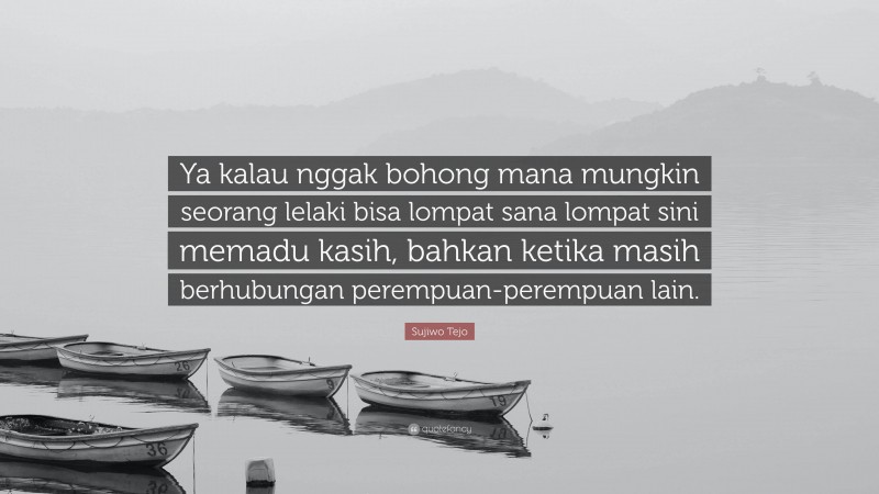 Sujiwo Tejo Quote: “Ya kalau nggak bohong mana mungkin seorang lelaki bisa lompat sana lompat sini memadu kasih, bahkan ketika masih berhubungan perempuan-perempuan lain.”