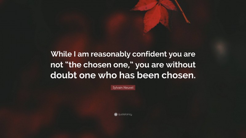 Sylvain Neuvel Quote: “While I am reasonably confident you are not “the chosen one,” you are without doubt one who has been chosen.”