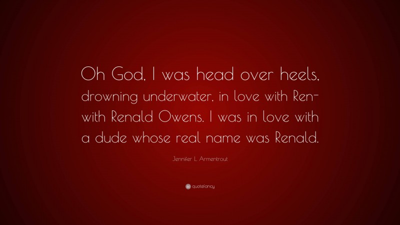 Jennifer L. Armentrout Quote: “Oh God, I was head over heels, drowning underwater, in love with Ren- with Renald Owens. I was in love with a dude whose real name was Renald.”
