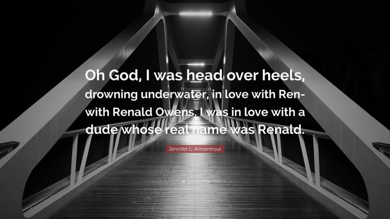 Jennifer L. Armentrout Quote: “Oh God, I was head over heels, drowning underwater, in love with Ren- with Renald Owens. I was in love with a dude whose real name was Renald.”