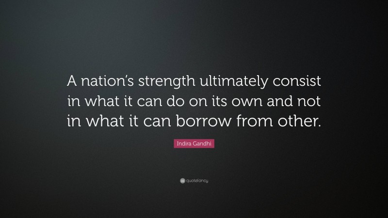 Indira Gandhi Quote: “A nation’s strength ultimately consist in what it can do on its own and not in what it can borrow from other.”