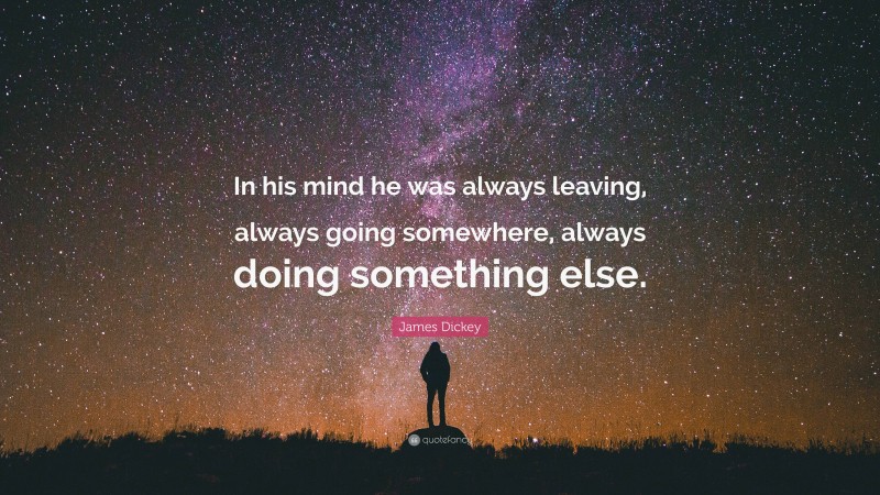 James Dickey Quote: “In his mind he was always leaving, always going somewhere, always doing something else.”