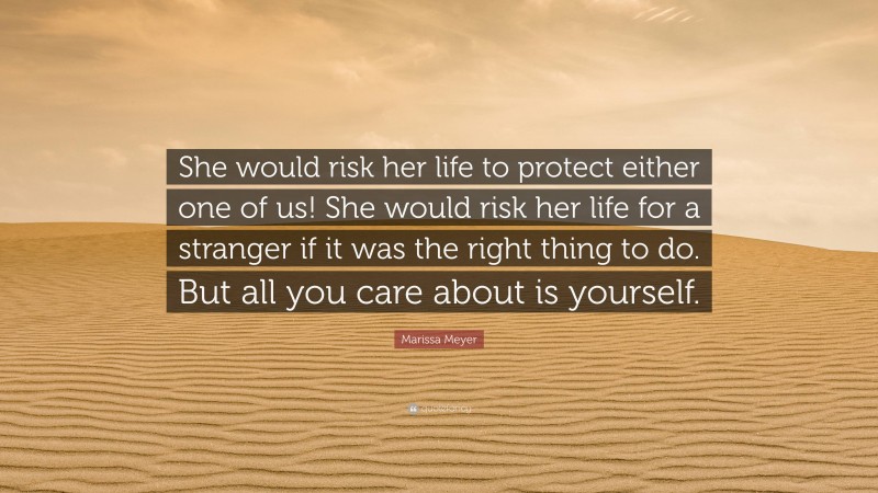 Marissa Meyer Quote: “She would risk her life to protect either one of us! She would risk her life for a stranger if it was the right thing to do. But all you care about is yourself.”