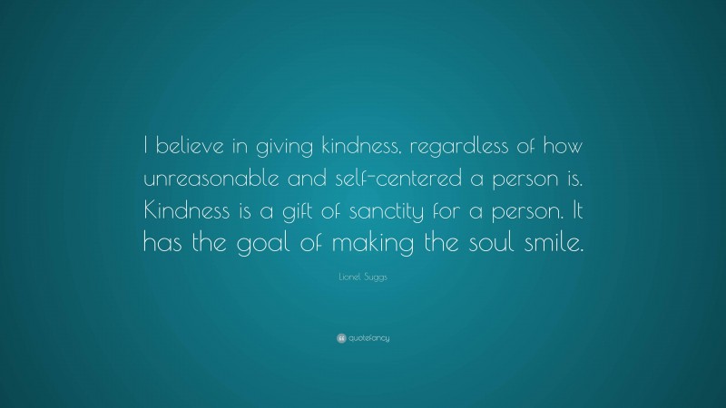 Lionel Suggs Quote: “I believe in giving kindness, regardless of how unreasonable and self-centered a person is. Kindness is a gift of sanctity for a person. It has the goal of making the soul smile.”