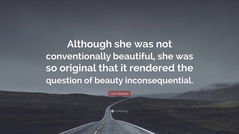 Lisa Kleypas Quote: “Although she was not conventionally beautiful, she was so original that it rendered the question of beauty inconsequential.”