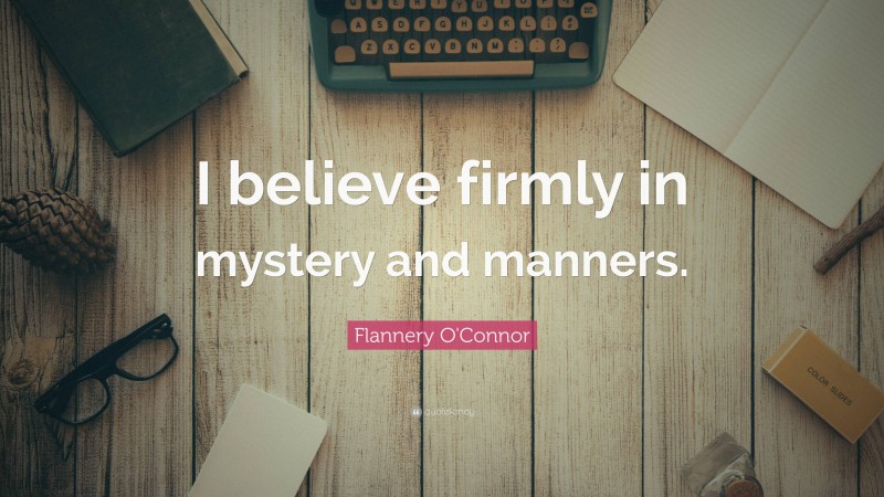 Flannery O'Connor Quote: “I believe firmly in mystery and manners.”