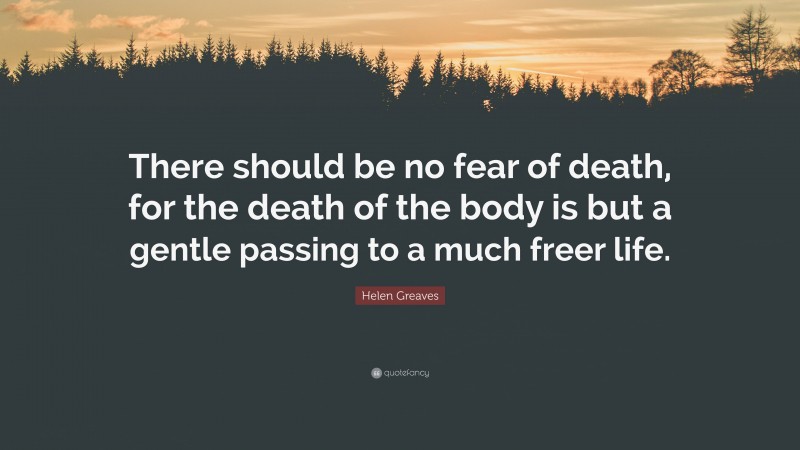 Helen Greaves Quote: “There should be no fear of death, for the death of the body is but a gentle passing to a much freer life.”