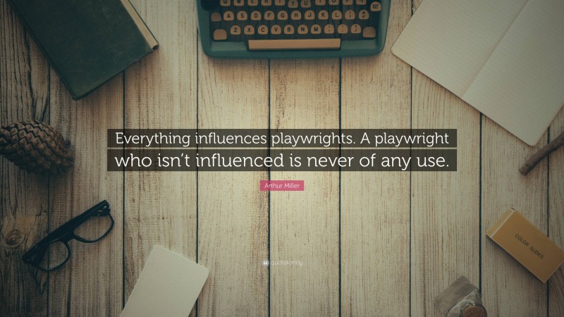 Arthur Miller Quote: “Everything influences playwrights. A playwright who isn’t influenced is never of any use.”