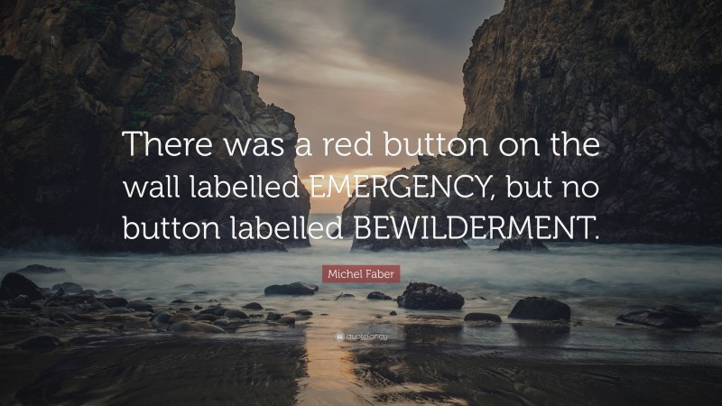 Michel Faber Quote: “There was a red button on the wall labelled EMERGENCY, but no button labelled BEWILDERMENT.”