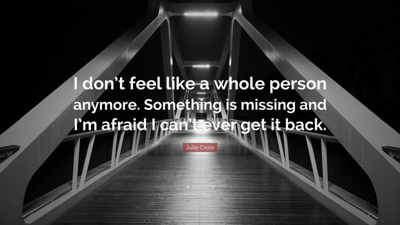 Julie Cross Quote: “I don’t feel like a whole person anymore. Something is missing and I’m afraid I can’t ever get it back.”