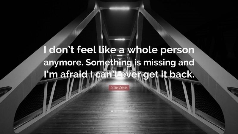 Julie Cross Quote: “I don’t feel like a whole person anymore. Something is missing and I’m afraid I can’t ever get it back.”