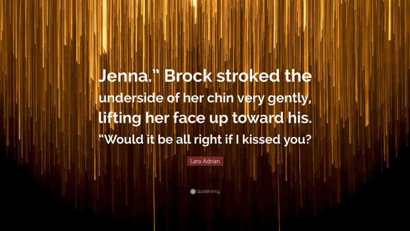 Lara Adrian Quote: “Jenna.” Brock stroked the underside of her chin very gently, lifting her face up toward his. “Would it be all right if I kissed you?”