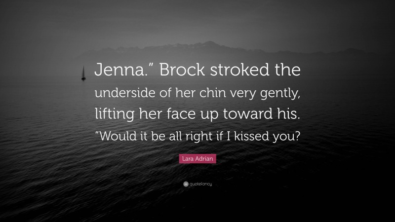 Lara Adrian Quote: “Jenna.” Brock stroked the underside of her chin very gently, lifting her face up toward his. “Would it be all right if I kissed you?”