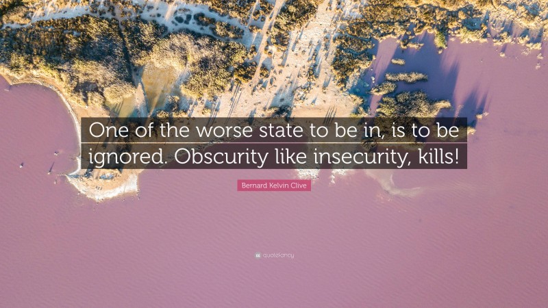 Bernard Kelvin Clive Quote: “One of the worse state to be in, is to be ignored. Obscurity like insecurity, kills!”