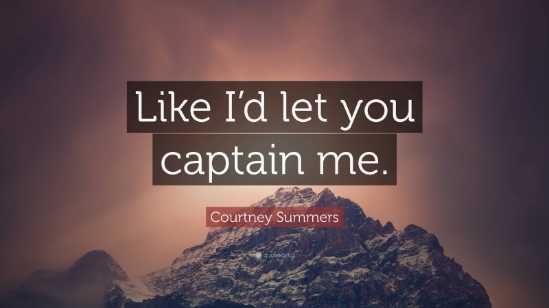 Courtney Summers Quote: “Like I’d let you captain me.”